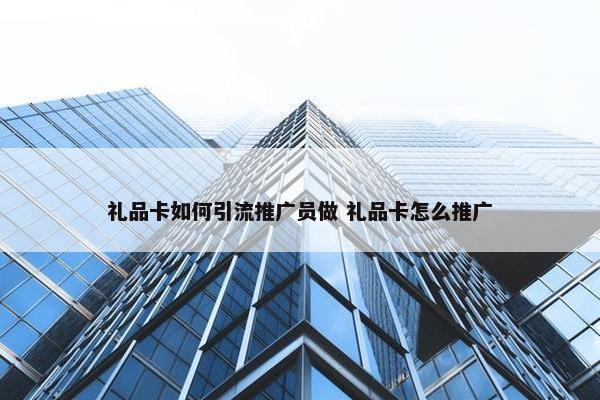 礼品卡如何引流推广员做 礼品卡怎么推广