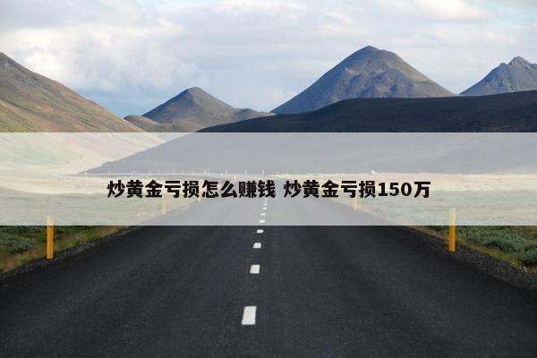 炒黄金亏损怎么赚钱 炒黄金亏损150万