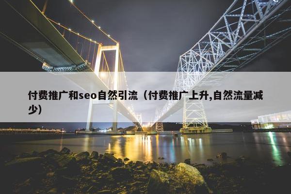 付费推广和seo自然引流（付费推广上升,自然流量减少）