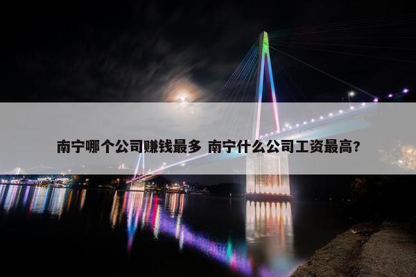 南宁哪个公司赚钱最多 南宁什么公司工资最高?