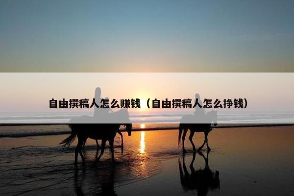 自由撰稿人怎么赚钱（自由撰稿人怎么挣钱）