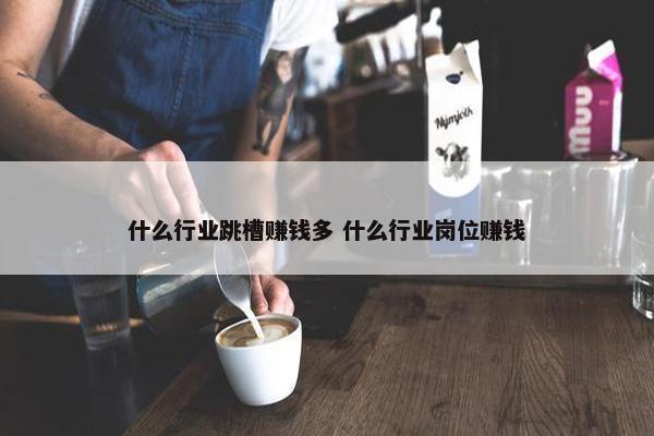 什么行业跳槽赚钱多 什么行业岗位赚钱