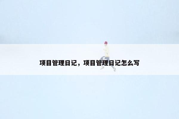 项目管理日记，项目管理日记怎么写