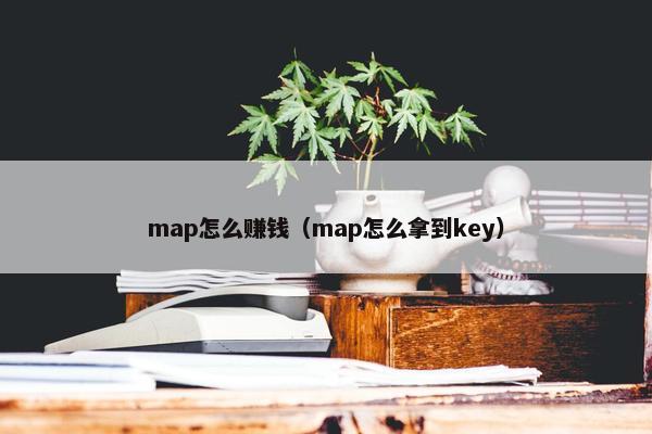 map怎么赚钱（map怎么拿到key）