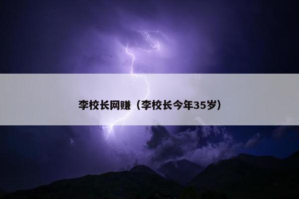 李校长网赚（李校长今年35岁）