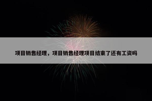 项目销售经理，项目销售经理项目结束了还有工资吗