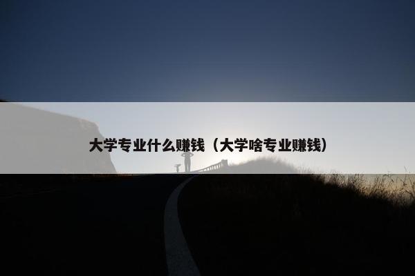 大学专业什么赚钱（大学啥专业赚钱）