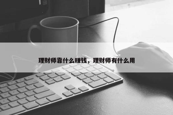 理财师靠什么赚钱，理财师有什么用