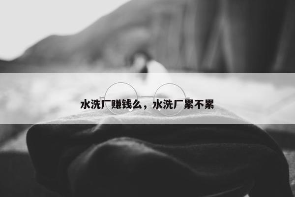 水洗厂赚钱么，水洗厂累不累