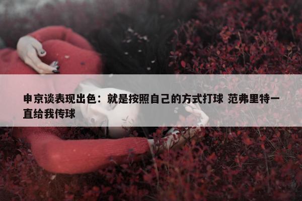 申京谈表现出色：就是按照自己的方式打球 范弗里特一直给我传球