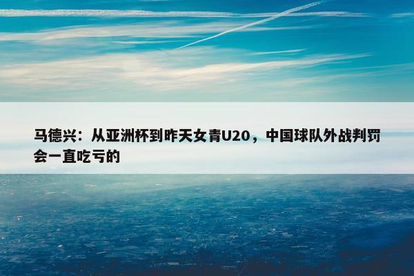 马德兴：从亚洲杯到昨天女青U20，中国球队外战判罚会一直吃亏的