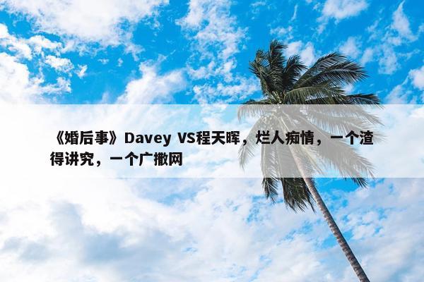 《婚后事》Davey VS程天晖，烂人痴情，一个渣得讲究，一个广撒网