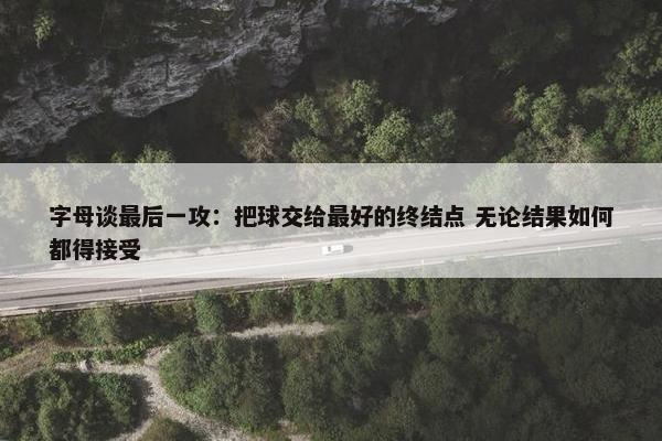 字母谈最后一攻：把球交给最好的终结点 无论结果如何都得接受