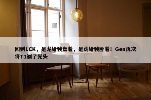 回到LCK，是龙给我盘着，是虎给我卧着！Gen再次将T1剃了光头