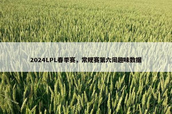 2024LPL春季赛，常规赛第六周趣味数据