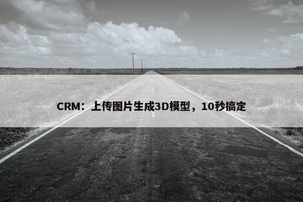 CRM：上传图片生成3D模型，10秒搞定