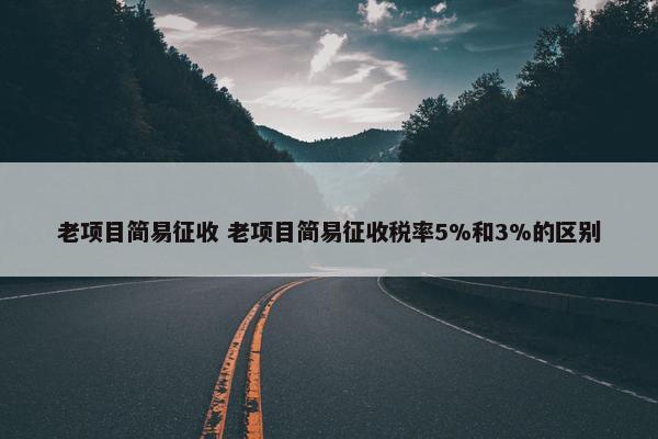 老项目简易征收 老项目简易征收税率5%和3%的区别