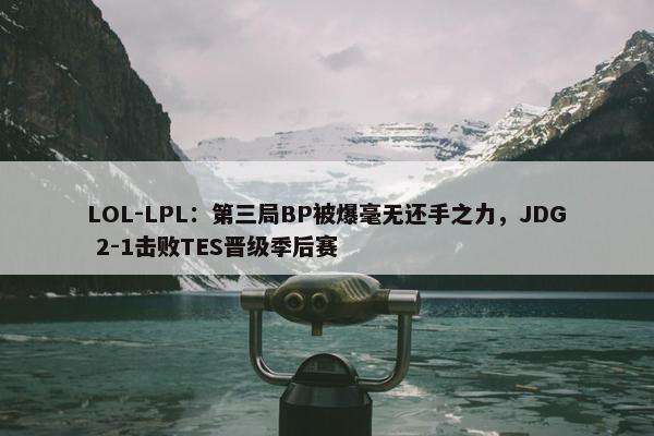 LOL-LPL：第三局BP被爆毫无还手之力，JDG 2-1击败TES晋级季后赛