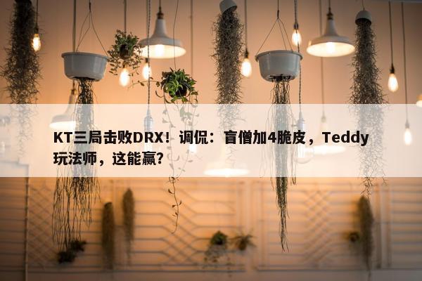 KT三局击败DRX！调侃：盲僧加4脆皮，Teddy玩法师，这能赢？