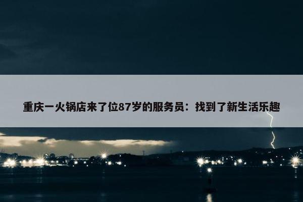 重庆一火锅店来了位87岁的服务员：找到了新生活乐趣