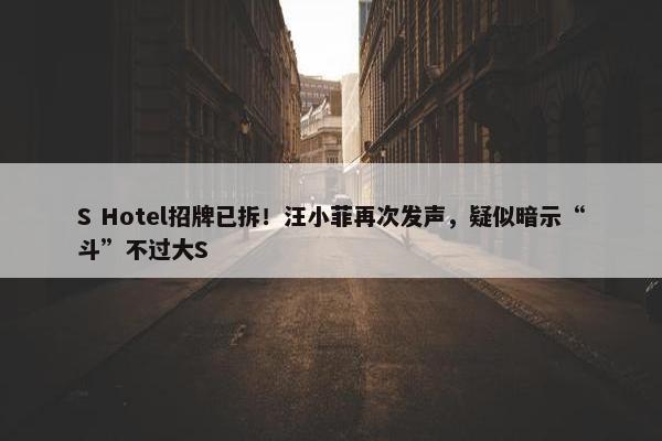 S Hotel招牌已拆！汪小菲再次发声，疑似暗示“斗”不过大S