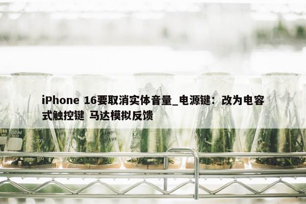 iPhone 16要取消实体音量_电源键：改为电容式触控键 马达模拟反馈