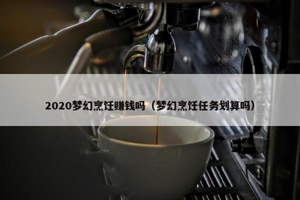 2020梦幻烹饪赚钱吗（梦幻烹饪任务划算吗）