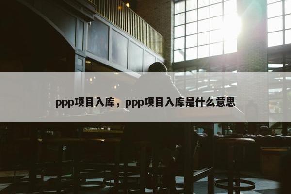 ppp项目入库，ppp项目入库是什么意思
