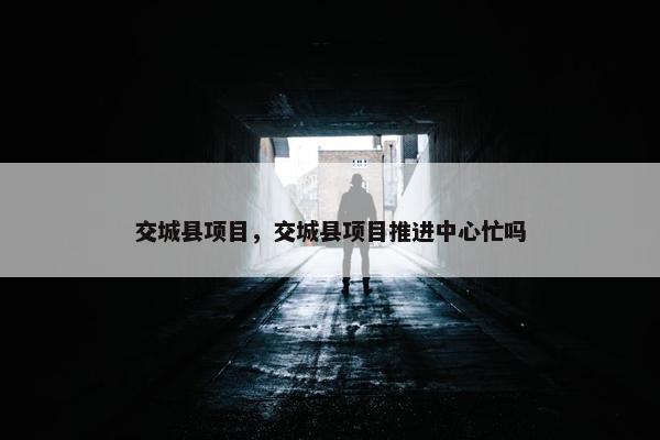 交城县项目，交城县项目推进中心忙吗