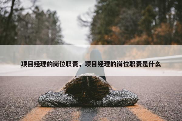 项目经理的岗位职责，项目经理的岗位职责是什么