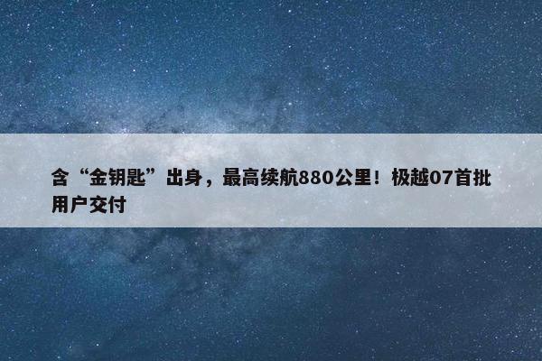 含“金钥匙”出身，最高续航880公里！极越07首批用户交付