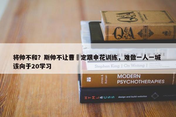 将帅不和？斯帅不让曹赟定跟申花训练，难做一人一城 该向于20学习