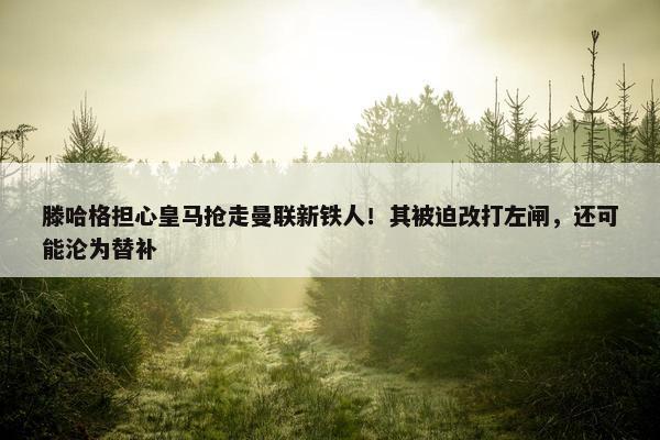 滕哈格担心皇马抢走曼联新铁人！其被迫改打左闸，还可能沦为替补