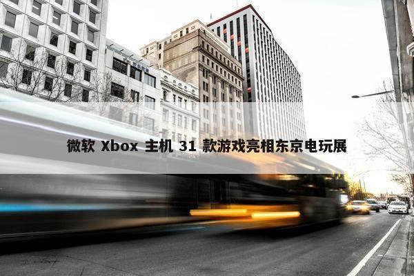 微软 Xbox 主机 31 款游戏亮相东京电玩展