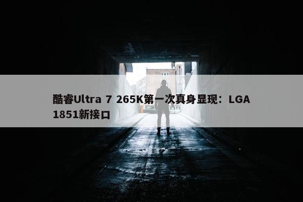 酷睿Ultra 7 265K第一次真身显现：LGA1851新接口