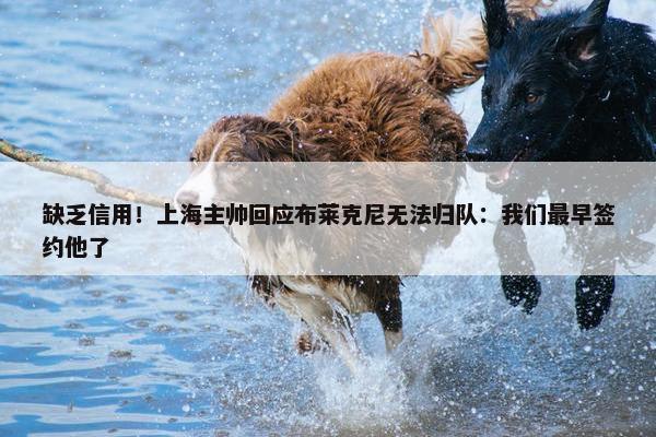 缺乏信用！上海主帅回应布莱克尼无法归队：我们最早签约他了