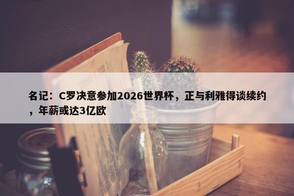 名记：C罗决意参加2026世界杯，正与利雅得谈续约，年薪或达3亿欧