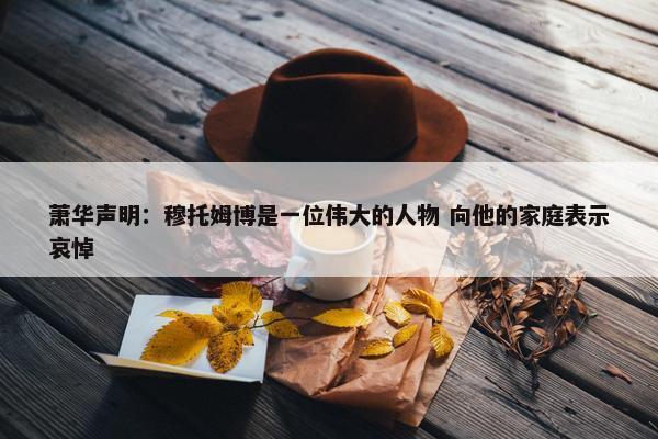 萧华声明：穆托姆博是一位伟大的人物 向他的家庭表示哀悼