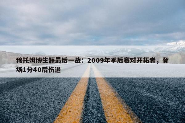 穆托姆博生涯最后一战：2009年季后赛对开拓者，登场1分40后伤退