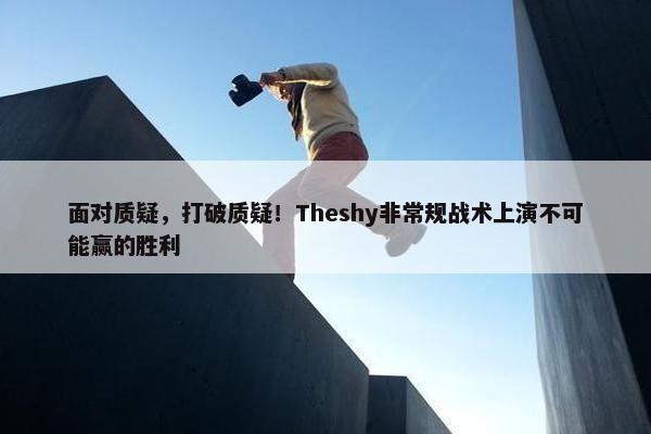 面对质疑，打破质疑！Theshy非常规战术上演不可能赢的胜利