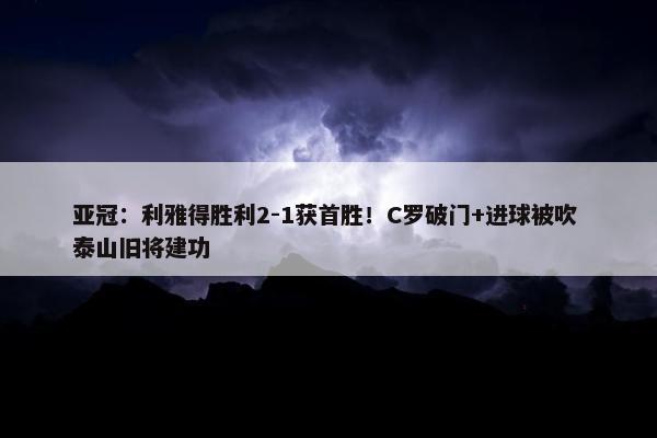 亚冠：利雅得胜利2-1获首胜！C罗破门+进球被吹 泰山旧将建功