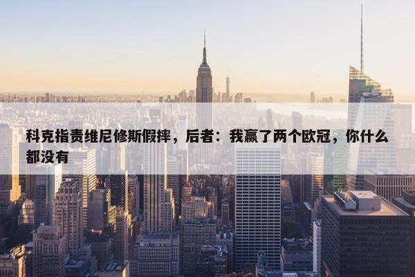 科克指责维尼修斯假摔，后者：我赢了两个欧冠，你什么都没有