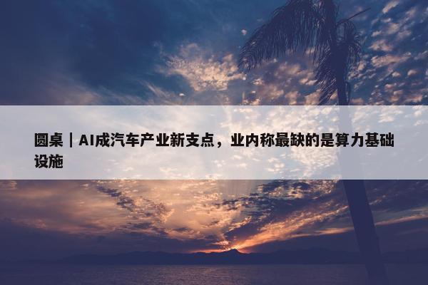 圆桌｜AI成汽车产业新支点，业内称最缺的是算力基础设施