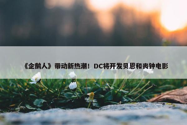 《企鹅人》带动新热潮！DC将开发贝恩和丧钟电影