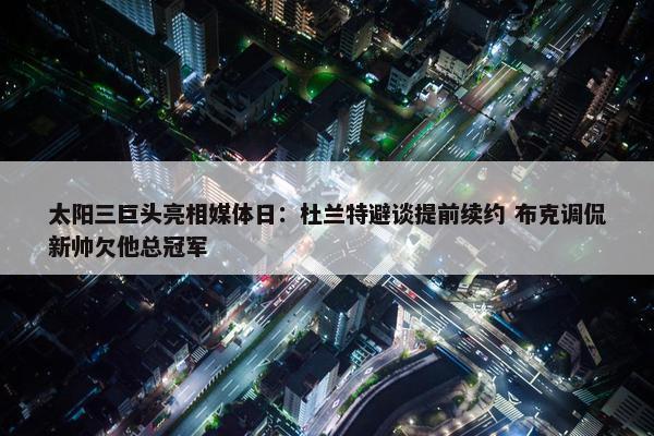 太阳三巨头亮相媒体日：杜兰特避谈提前续约 布克调侃新帅欠他总冠军