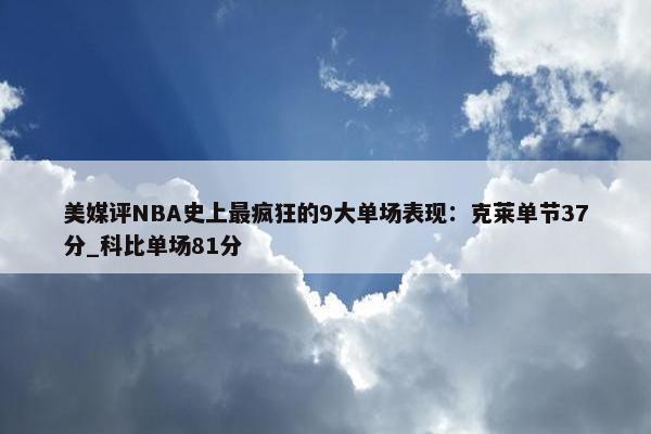 美媒评NBA史上最疯狂的9大单场表现：克莱单节37分_科比单场81分