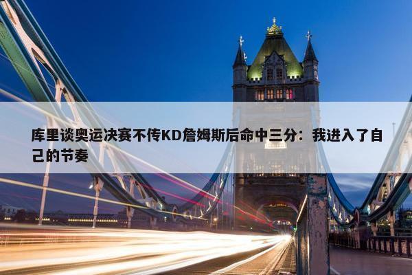 库里谈奥运决赛不传KD詹姆斯后命中三分：我进入了自己的节奏