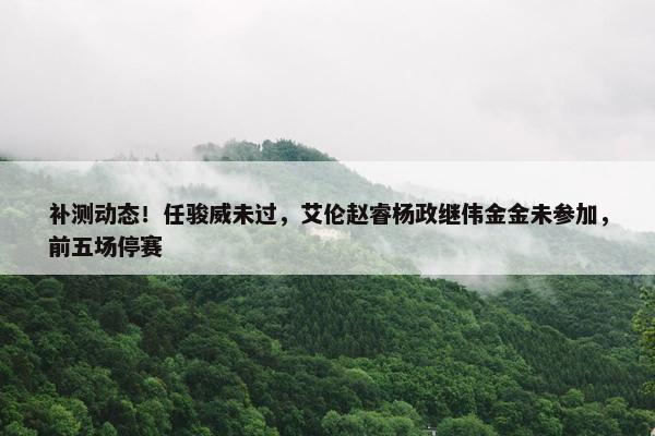 补测动态！任骏威未过，艾伦赵睿杨政继伟金金未参加，前五场停赛