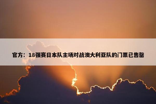 官方：18强赛日本队主场对战澳大利亚队的门票已售罄