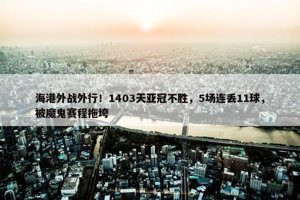 海港外战外行！1403天亚冠不胜，5场连丢11球，被魔鬼赛程拖垮